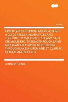 Paperback Upper Lakes of North America; Being a Guide from Niagara Falls and Toronto, to Mackinac, Chicago, Saut Ste Marie, Etc., Passing Through Lakes Michigan Book