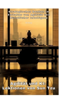 Agilität und KI: Lektionen von Sun Tzu: Strategisches Denken im Zeitalter von Agilität und Künstlicher Intelligenz (German Edition)