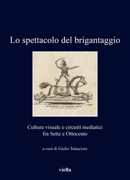 Lo Spettacolo del Brigantaggio: Cultura Visuale E Circuiti Mediatici Fra Sette E Ottocento