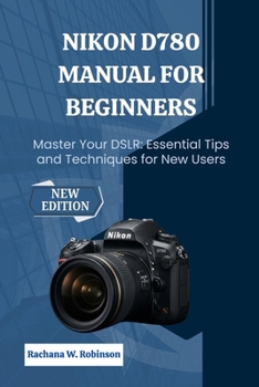 Nikon D780 Manual for Beginners: Master Your DSLR: Essential Tips and Techniques for New Users