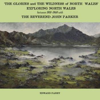 Paperback The Glories and the Wildness of North Wales - Exploring North Wales 1810-1860 with the Reverend John Parker Book