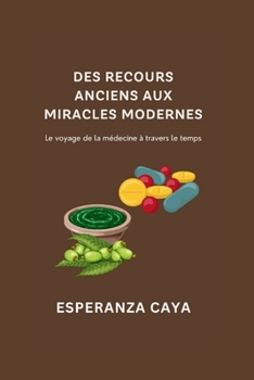 DES RECOURS ANCIENS AUX MIRACLES MODERNES: Le voyage de la médecine à travers le temps (French Medical Literature Books: Livres de littérature médicale française) (French Edition)
