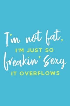I'm Not Fat, I'm Just So Freakin' Sexy It Overflows: Blank Lined Notebook Journal: Health And Wellness Fitness Workout Gift for Him Her Gym Rats Men ... Pages | Plain White Paper | Soft Cover Book