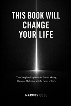This Book Will Change Your Life: The Complete Playbook for Power, Money, Business, Marketing, and the Future of Work