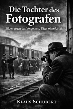 Die Tochter des Fotografen: Bilder gegen das Vergessen, Täter ohne Urteil (Historische Romane von Klaus Schubert) (German Edition)