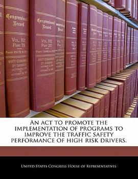 An ACT to Promote the Implementation of Programs to Improve the Traffic Safety Performance of High Risk Drivers. - Scholar's Choice Edition