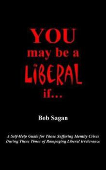 You May Be a Liberal If. . .: A Self-help Guide for Those Suffering Identity Crises During These Times of Rampaging Liberal Irrelevance