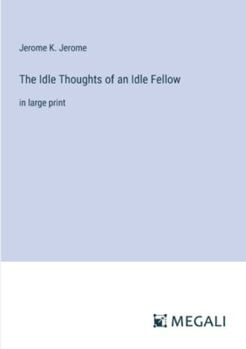 The Idle Thoughts of an Idle Fellow: in large print