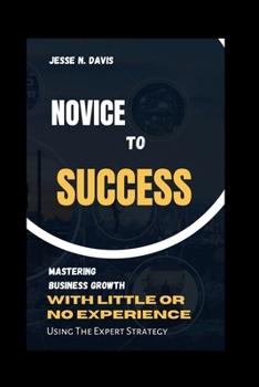 Paperback Novice to Success: Mastering Business Growth with little or Experience, Using Expert Strategy. Book