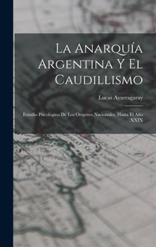 La Anarqu�a Argentina Y El Caudillismo: Estudio Psicol�gico De Los Or�genes Nacionales, Hasta El A�o XXIX
