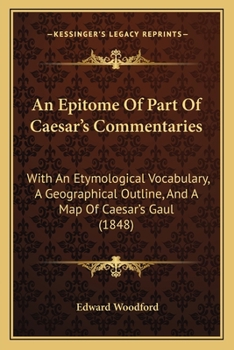 An Epitome Of Part Of Caesar's Commentaries: With An Etymological Vocabulary, A Geographical Outline, And A Map Of Caesar's Gaul