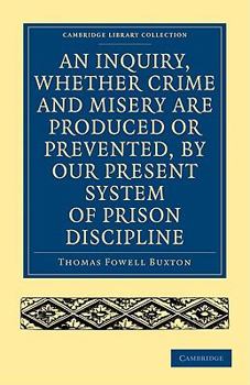 An Inquiry, Whether Crime and Misery Are Produced or Prevented, by Our Present System of Prison Discipline (Classic Reprint)