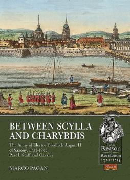 Between Scylla and Charybdis: The Army of Elector Frederick August II of Saxony, 1733-1763. Volume I: Staff and Cavalry - Book  of the From Reason to Revolution:  Warfare 1721-1815