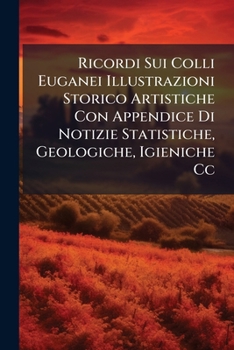 Ricordi Sui Colli Euganei Illustrazioni Storico Artistiche Con Appendice Di Notizie Statistiche, Geologiche, Igieniche Cc: Strenna Del Giornale Euganeo...