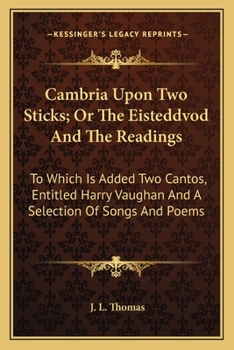 Cambria Upon Two Sticks; Or the Eisteddvod and the Readings: To Which Is Added Two Cantos, Entitled Harry Vaughan, and a Selection of Songs and Poems (Classic Reprint)