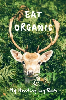 Paperback Eat Organic: My Hunting Log Book: Record Your Hunts: Must Have For Hunters & Hunting Lovers Ethusiasts Book