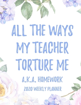 All the Ways My Teachers Torture Me (aka Homework) 2020 Weekly Planner: 8.5x11" Floral Weekly Academic Calendar Planner & Journal, Funny Gift Idea For School Students