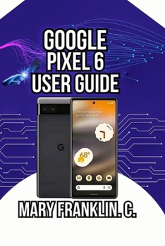 Google Pixel 6 User Guide: Discover Professional Photography Secrets, and Harness Artificial Intelligence (Pixel 6 Series Complete Guide: Pixel 6, 6 Pro & 6a)