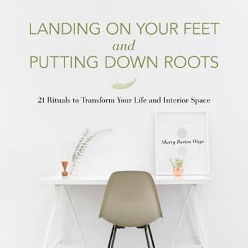Landing on Your Feet and Putting Down Roots: 21 Rituals to Transform Your Life and Interior Space
