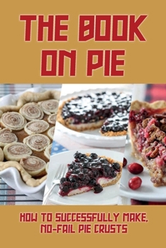 Paperback The Book On Pie: How To Successfully Make, No-Fail Pie Crusts: Basic Pies Recipe Book