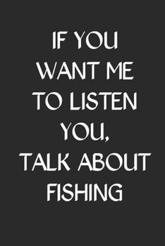 Paperback If You Want Me To Listen You Talk About Fishing: Fishing Logbook Journal For fisherman/sailor/angler to write anything about fishing experience and fi Book