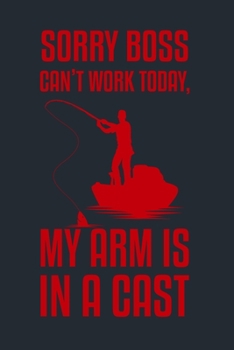 SORRY BOSS CAN’T WORK TODAY, MY ARM IS IN A CAST: Great Fishing log Book Journal (6" x 9" - 100 pages) ~ Fishing Ultimate Log for Documenting Fishing ... Catches To Record Fishing Trip Experiences