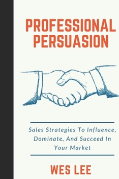 Paperback Professional Persuasion: Sales Strategies To Influence, Dominate, And Succeed In Your Market Book