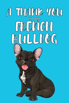 A Thank You To My French Bulldog: Perfect Gratitude Journal For All Dog Owner To Cultivate Happiness