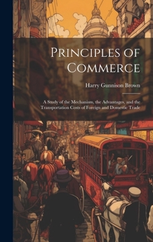 Hardcover Principles of Commerce: A Study of the Mechanism, the Advantages, and the Transportation Costs of Foreign and Domestic Trade Book