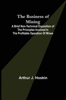The business of mining; a brief non-technical exposition of the principles involved in the profitable operation of mines
