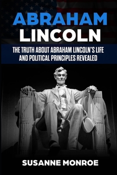 Paperback Abraham Lincoln: The truth about Abraham Lincoln's life and political principles revealed Book