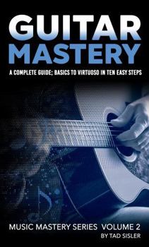 Hardcover GUITAR MASTERY: A Complete Guide: Basics to Virtuoso in Ten Easy Steps (Music Mastery Series) Book