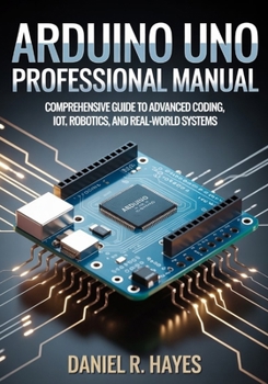 ARDUINO UNO PROFESSIONAL MANUAL: A Comprehensive Guide to Advanced Coding, IoT, Robotics, and Real-World Systems