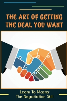 Paperback The Art Of Getting The Deal You Want: Learn To Master The Negotiation Skill: Get Outcome From Your Negotiation Book