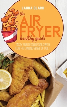 Hardcover The Air Fryer Healthy Guide: Tasty Fried Food Recipes With Low Fat And No Sense Of Guilt Book