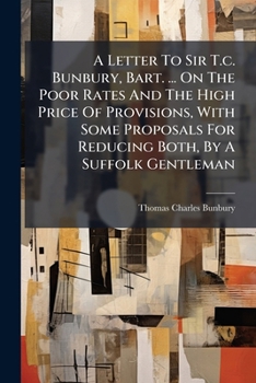 A Letter to Sir T.C. Bunbury, Bart. ... on the Poor Rates and the High Price of Provisions, with Some Proposals for Reducing Both, by a Suffolk Gentleman