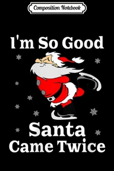 Composition Notebook: Womens I'm So Good Santa Came Twice Funny Naughty Christmas Gift  Journal/Notebook Blank Lined Ruled 6x9 100 Pages