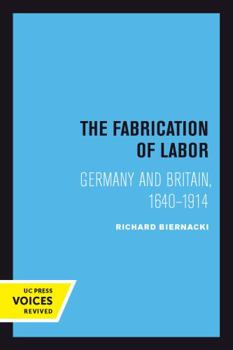The Fabrication of Labor: Germany and Britain, 1640-1914 (Studies on the History of Science and Culture , No 22) - Book  of the Studies on the History of Society and Culture