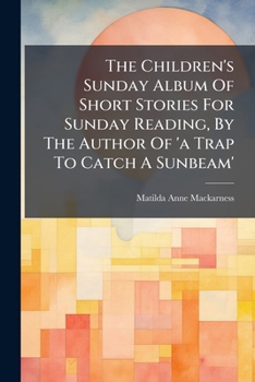 The Children's Sunday Album Of Short Stories For Sunday Reading, By The Author Of 'a Trap To Catch A Sunbeam'....