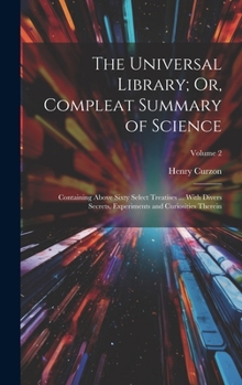 Hardcover The Universal Library; Or, Compleat Summary of Science: Containing Above Sixty Select Treatises ... With Divers Secrets, Experiments and Curiosities T Book