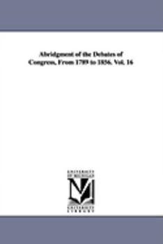 Abridgment of the Debates of Congress, from 1789 to 1856 - Book #16 of the Abridgment of the Debates of Congress from 1789 to 1856