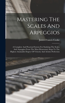 Mastering The Scales And Arpeggios: A Complete And Practical System For Studying The Scales And Arpeggios From The Most Elementary Steps To The ... Degree Of Velocity And Artistic Perfection