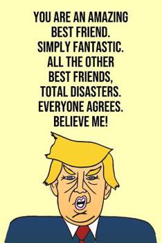 Paperback You Are An Amazing Best Friend Simply Fantastic All the Other Best Friends Total Disasters Everyone Agree Believe Me: Donald Trump 110-Page Blank Best Book