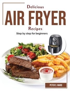 Delicious Air Fryer Recipes: Step by step for beginners