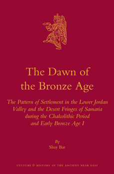 The Dawn of the Bronze Age: The Pattern of Settlement in the Lower Jordan Valley and the Desert Fringes of Samaria During the Chalcolithic Period and Early Bronze Age I - Book #72 of the Culture and History of the Ancient Near East