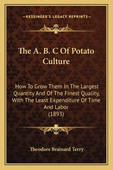 The A B C of Potato Culture: How to Grow Them in the Largest Quantity, and of the Finest Quality, with the Least Expenditure of Time and Labor