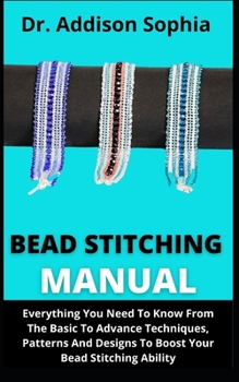 Bead Stitching Manual: Everything You Need To Know From Basic To Advance Techniques, Patterns And Designs To Boost Your Bead Stitching Abilit