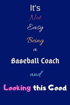 It's Not Easy Being A Baseball Coach and Looking This Good: Blank-Lined Journal/Notebook/Diary for Baseball Coaches & Sports Enthusiasts – Cool Birthday Present & Baseball Gift