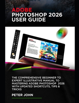Paperback Adobe Photoshop 2026 User Guide: The Comprehensive Beginner to Expert Illustrative Manual to Mastering Adobe Photoshop 2026 with Updated Shortcuts, Ti Book