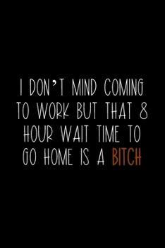 Paperback I Don't Mind Coming To Work But That 8 Hour Wait Time To Go Home Is A Bitch: Coworker Notebook, Sarcastic Humor, Funny Gag Gift Work, Boss, Colleague, Book